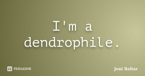 I'm a dendrophile.... Frase de Joni Baltar.