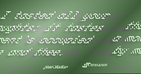 I tasted all your thoughts: it tastes a moment's occupied by me and thee.... Frase de Joni Baltar.