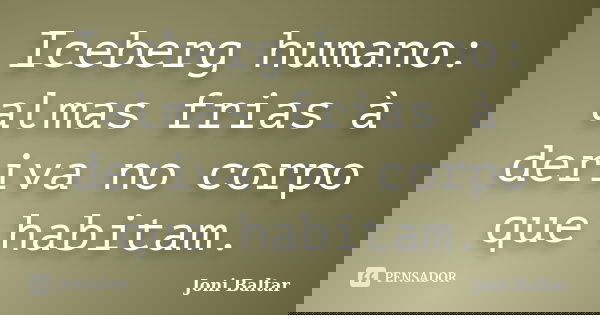 Iceberg humano: almas frias à deriva no corpo que habitam.... Frase de Joni Baltar.