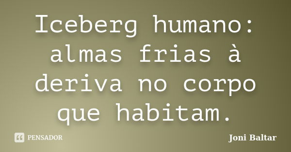 Iceberg humano: almas frias à deriva no corpo que habitam.... Frase de Joni Baltar.