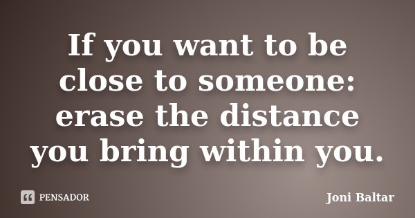 If you want to be close to someone: erase the distance you bring within you.... Frase de Joni Baltar.