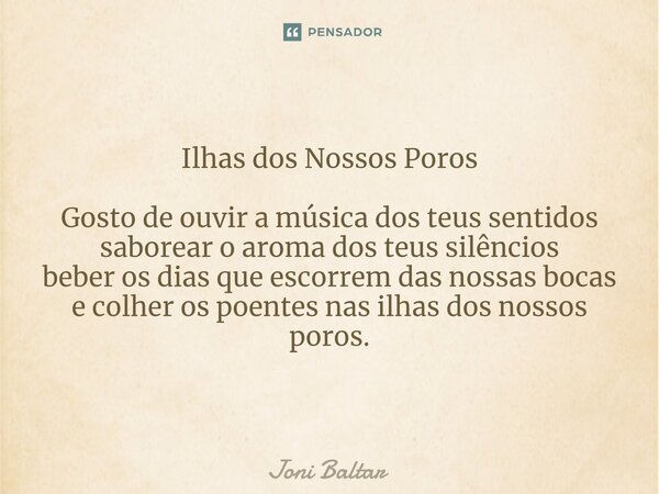 ⁠Ilhas dos Nossos Poros Gosto de ouvir a música dos teus sentidos saborear o aroma dos teus silêncios beber os dias que escorrem das nossas bocas e colher os po... Frase de Joni Baltar.