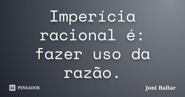 Imperícia racional é: fazer uso da razão.... Frase de Joni Baltar.