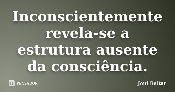 Inconscientemente revela-se a estrutura ausente da consciência.... Frase de Joni Baltar.