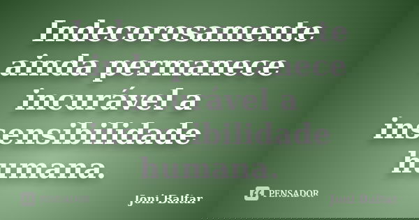 Indecorosamente ainda permanece incurável a insensibilidade humana.... Frase de Joni Baltar.