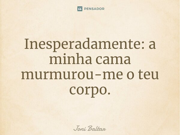 ⁠Inesperadamente: a minha cama murmurou-me o teu corpo.... Frase de Joni Baltar.