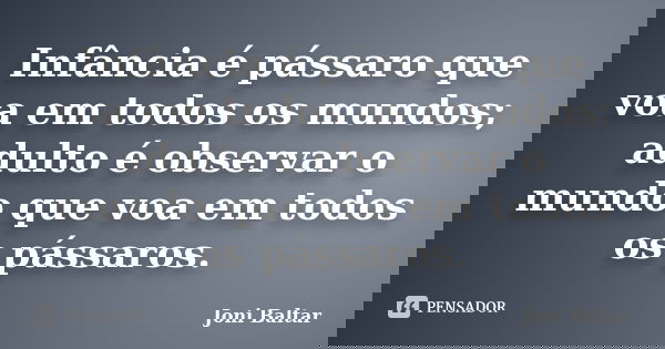 Infância é pássaro que voa em todos os mundos; adulto é observar o mundo que voa em todos os pássaros.... Frase de Joni Baltar.