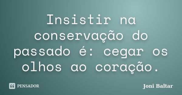 Insistir na conservação do passado é: cegar os olhos ao coração.... Frase de Joni Baltar.