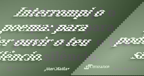 Interrompi o poema: para poder ouvir o teu silêncio.... Frase de Joni Baltar.