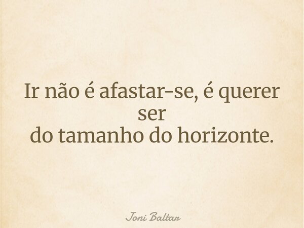 Ir não é afastar-se, é querer ser do tamanho do horizonte.... Frase de Joni Baltar.