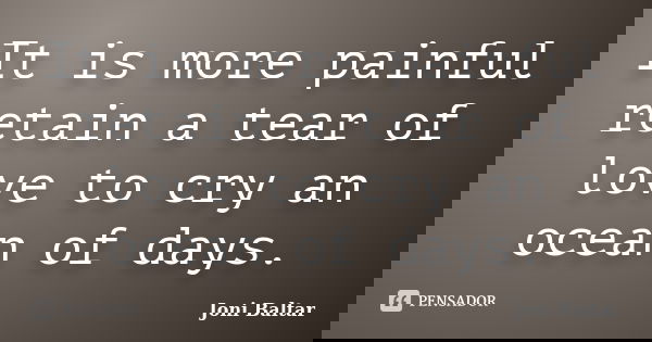 It is more painful retain a tear of love to cry an ocean of days.... Frase de Joni Baltar.