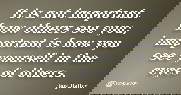 It is not important how others see you; important is how you see yourself in the eyes of others.... Frase de Joni Baltar.