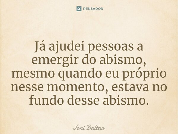 ⁠⁠Já ajudei pessoas a emergir do abismo, mesmo quando eu próprio nesse momento, estava no fundo desse abismo.... Frase de Joni Baltar.