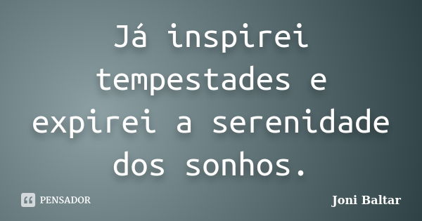 Já inspirei tempestades e expirei a serenidade dos sonhos.... Frase de Joni Baltar.