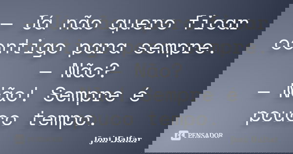 — Já não quero ficar contigo para sempre. — Não? — Não! Sempre é pouco tempo.... Frase de Joni Baltar.