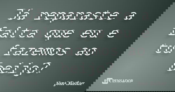 Já reparaste a falta que eu e tu fazemos ao beijo?... Frase de Joni Baltar.