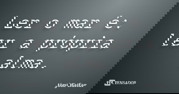 Ler o mar é: ler a própria alma.... Frase de Joni Baltar.