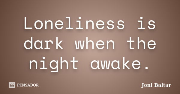 Loneliness is dark when the night awake.... Frase de Joni Baltar.