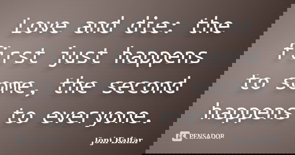 Love and die: the first just happens to some, the second happens to everyone.... Frase de Joni Baltar.
