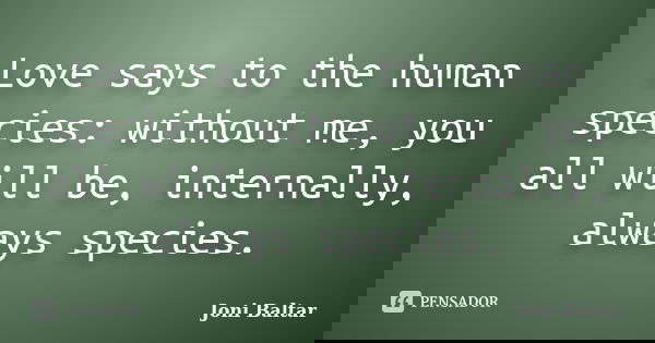 Love says to the human species: without me, you all will be, internally, always species.... Frase de Joni Baltar.