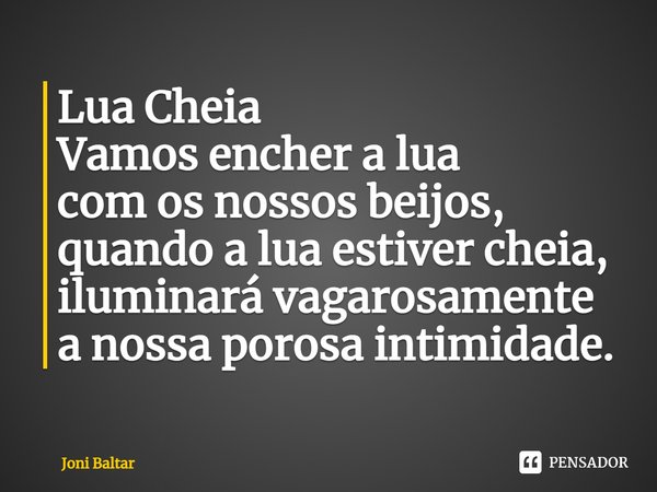 ⁠⁠Lua Cheia
Vamos encher a lua
com os nossos beijos,
quando a lua estiver cheia,
iluminará vagarosamente
a nossa porosa intimidade.... Frase de Joni Baltar.