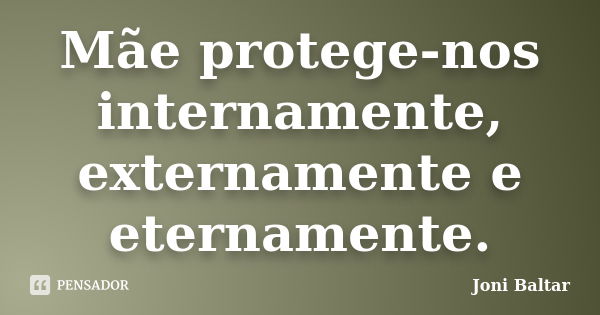 Mãe protege-nos internamente, externamente e eternamente.... Frase de Joni Baltar.