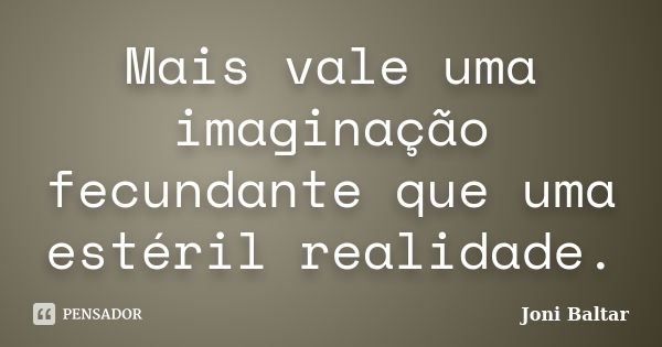 Mais vale uma imaginação fecundante que uma estéril realidade.... Frase de Joni Baltar.