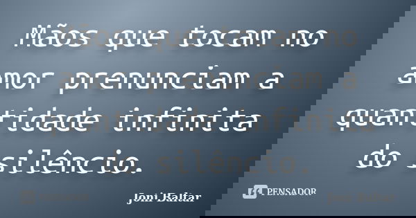 Mãos que tocam no amor prenunciam a quantidade infinita do silêncio.... Frase de Joni Baltar.