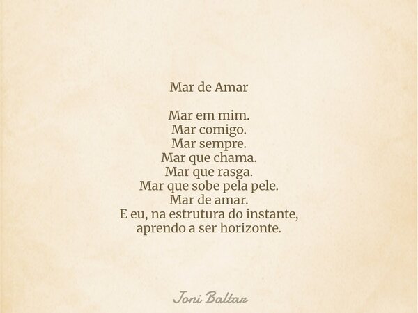 Mar de Amar Mar em mim. Mar comigo. Mar sempre. Mar que chama. Mar que rasga. Mar que sobe pela pele. Mar de amar. E eu, na estrutura do instante, aprendo a ser... Frase de Joni Baltar.