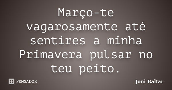 Março-te vagarosamente até sentires a minha Primavera pulsar no teu peito.... Frase de Joni Baltar.