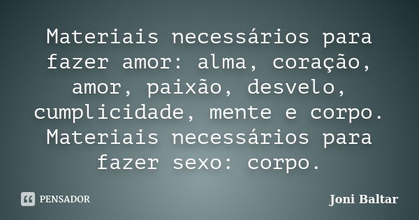 Materiais necessários para fazer amor: alma, coração, amor, paixão, desvelo, cumplicidade, mente e corpo. Materiais necessários para fazer sexo: corpo.... Frase de Joni Baltar.