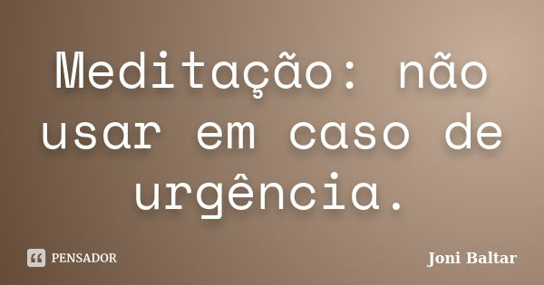 Meditação: não usar em caso de urgência.... Frase de Joni Baltar.