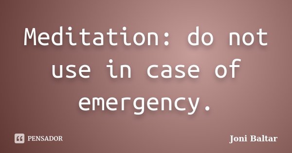 Meditation: do not use in case of emergency.... Frase de Joni Baltar.