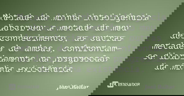 Metade da minha inteligência absorveu a metade do meu desconhecimento, as outras metades de ambas, confrontam-se diariamente na progressão da minha existência.... Frase de Joni Baltar.