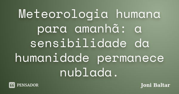 Meteorologia humana para amanhã: a sensibilidade da humanidade permanece nublada.... Frase de Joni Baltar.