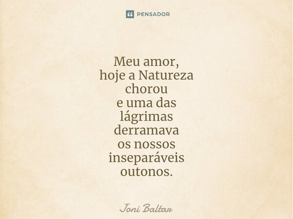 ⁠⁠⁠⁠Meu amor, hoje a Natureza chorou e uma das lágrimas derramava os nossos inseparáveis outonos.... Frase de Joni Baltar.