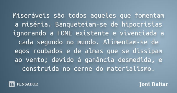 Miseráveis são todos aqueles que fomentam a miséria. Banqueteiam-se de hipocrisias ignorando a FOME existente e vivenciada a cada segundo no mundo. Alimentam-se... Frase de Joni Baltar.