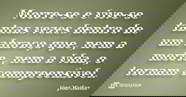 Morre-se e vive-se tantas vezes dentro de um abraço que, nem a morte, nem a vida, o tornam compreensível.... Frase de Joni Baltar.