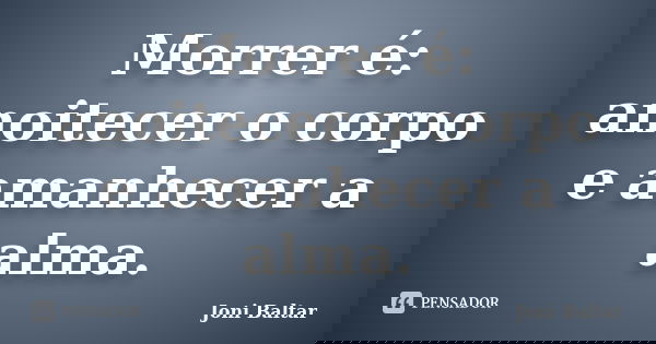 Morrer é: anoitecer o corpo e amanhecer a alma.... Frase de Joni Baltar.