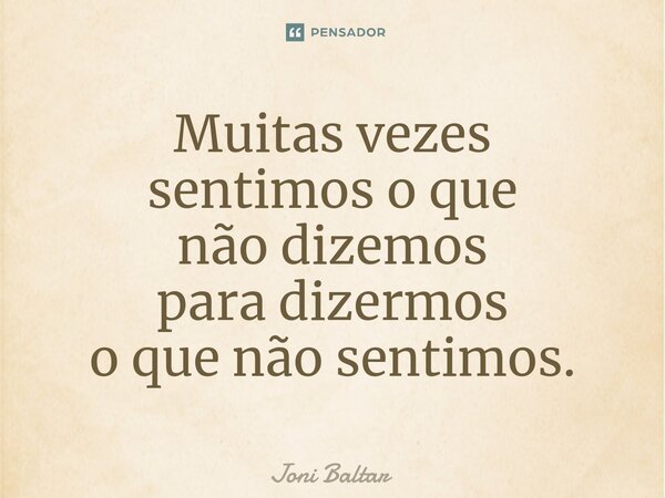 ⁠Muitas vezes sentimos o que não dizemos para dizermos o que não sentimos.... Frase de Joni Baltar.