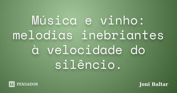 Música e vinho: melodias inebriantes à velocidade do silêncio.... Frase de Joni Baltar.