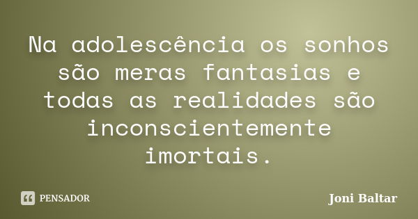 Na adolescência os sonhos são meras fantasias e todas as realidades são inconscientemente imortais.... Frase de Joni Baltar.