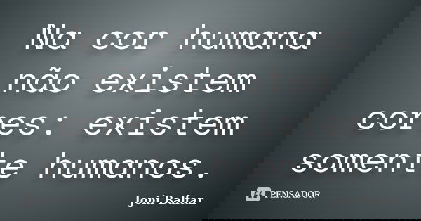 Na cor humana não existem cores: existem somente humanos.... Frase de Joni Baltar.