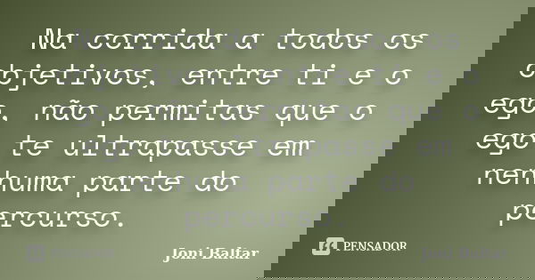 Na corrida a todos os objetivos, entre ti e o ego, não permitas que o ego te ultrapasse em nenhuma parte do percurso.... Frase de Joni Baltar.