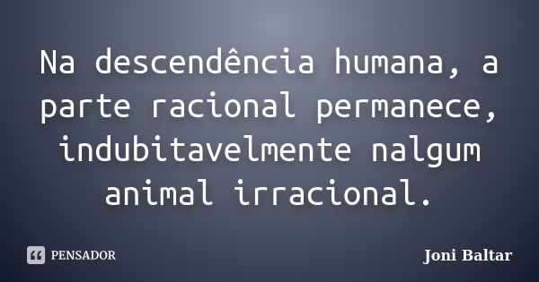 Na descendência humana, a parte racional permanece, indubitavelmente nalgum animal irracional.... Frase de Joni Baltar.