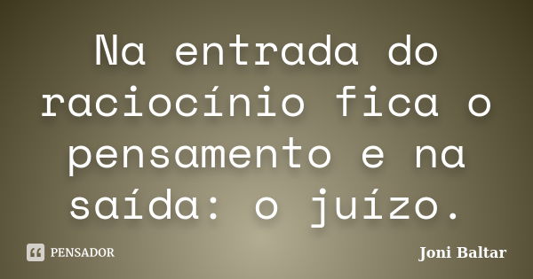 Na entrada do raciocínio fica o pensamento e na saída: o juízo.... Frase de Joni Baltar.