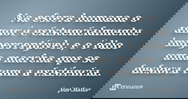Na esfera humana o amor é existencialmente imperceptível; e o ódio uma marcha que se desloca com a existência.... Frase de Joni Baltar.