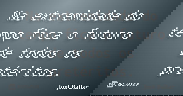 Na extremidade do tempo fica o futuro de todos os pretéritos.... Frase de Joni Baltar.