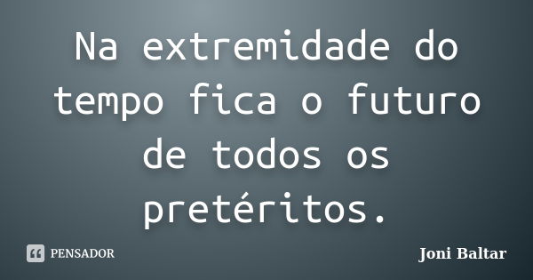 Na extremidade do tempo fica o futuro de todos os pretéritos.... Frase de Joni Baltar.