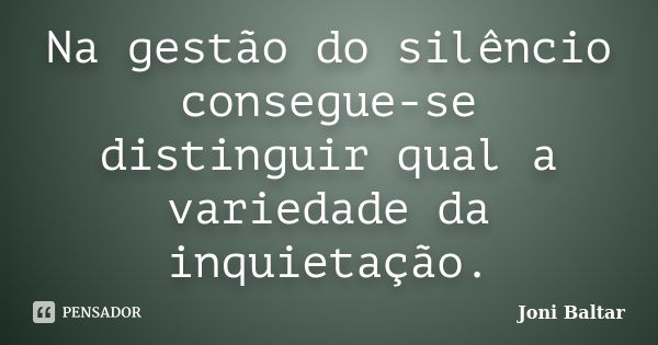 Na gestão do silêncio consegue-se distinguir qual a variedade da inquietação.... Frase de Joni Baltar.